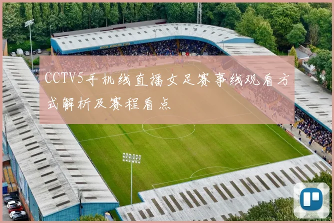 CCTV5手机线直播女足赛事线观看方式解析及赛程看点