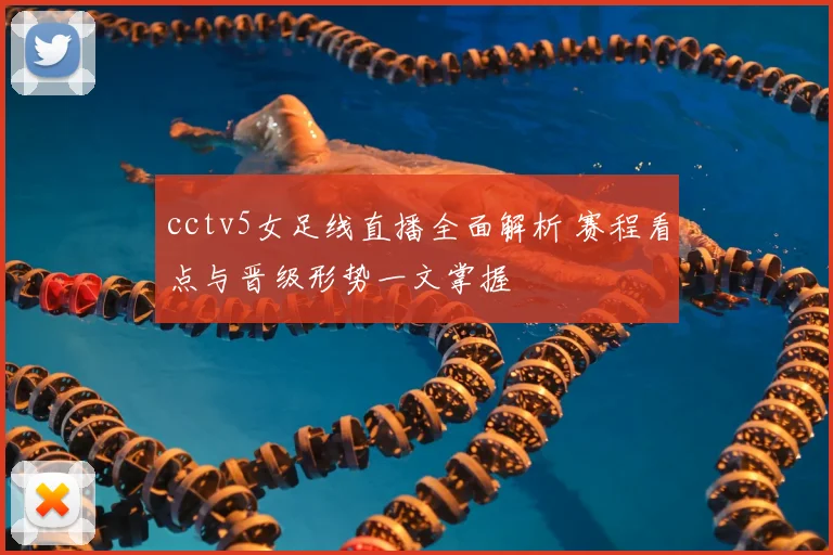 cctv5女足线直播全面解析 赛程看点与晋级形势一文掌握