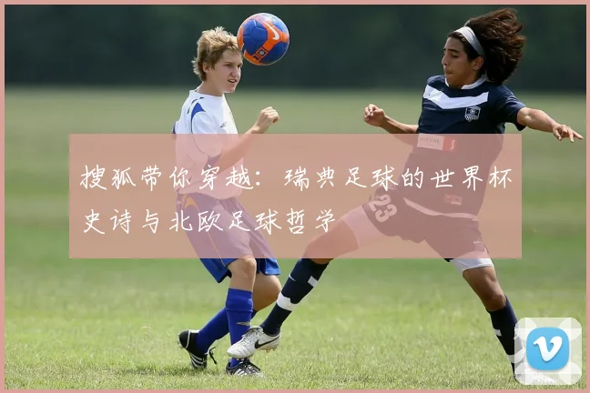 搜狐带你穿越:瑞典足球的世界杯史诗与北欧足球哲学