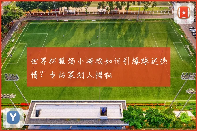 世界杯暖场小游戏如何引爆球迷热情？专访策划人揭秘