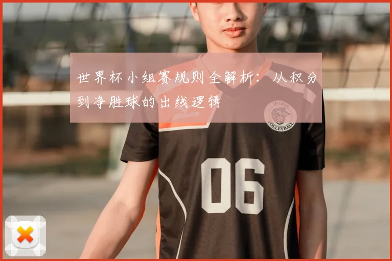 世界杯小组赛规则全解析：从积分到净胜球的出线逻辑