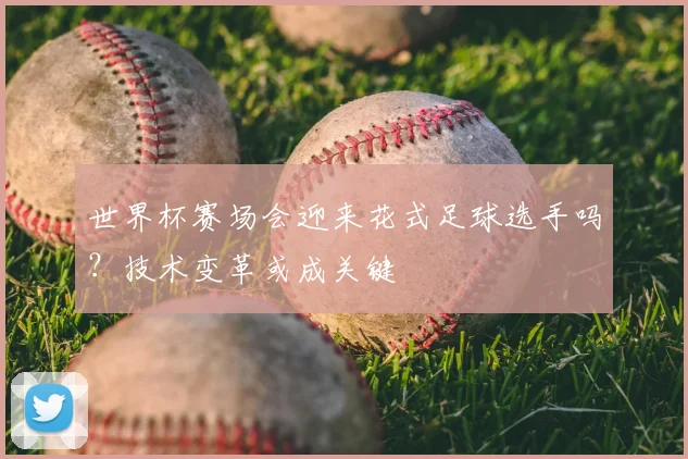 世界杯赛场会迎来花式足球选手吗?技术变革或成关键