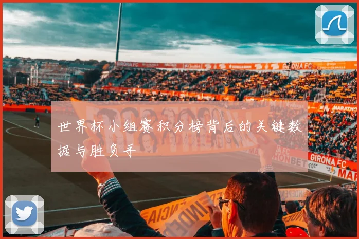 世界杯小组赛积分榜背后的关键数据与胜负手