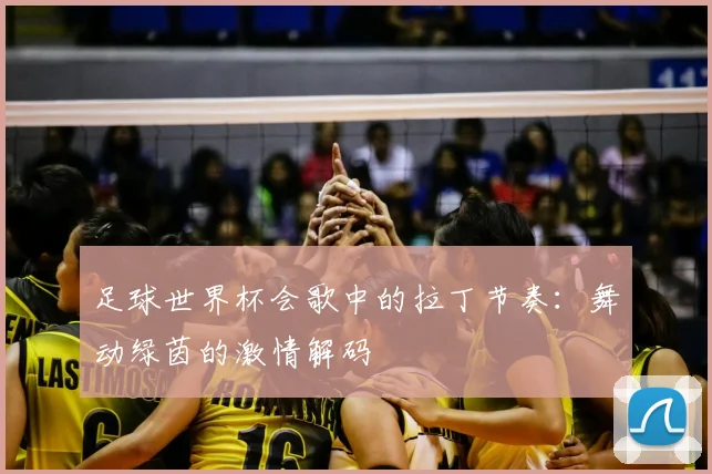 足球世界杯会歌中的拉丁节奏:舞动绿茵的激情解码