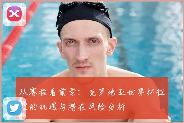 从赛程看前景：克罗地亚世界杯征程的机遇与潜在风险分析