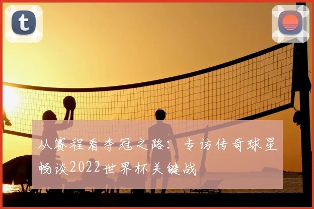 从赛程看夺冠之路:专访传奇球星畅谈2022世界杯关键战