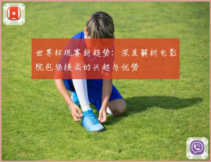 世界杯观赛新趋势:深度解析电影院包场模式的兴起与优势