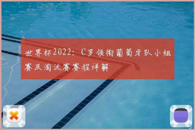 世界杯2022:C罗领衔葡萄牙队小组赛及淘汰赛赛程详解