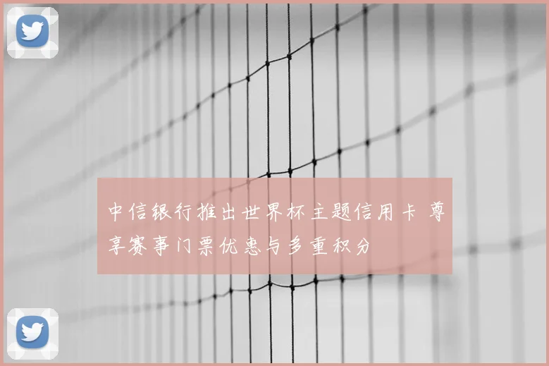 中信银行推出世界杯主题信用卡 尊享赛事门票优惠与多重积分
