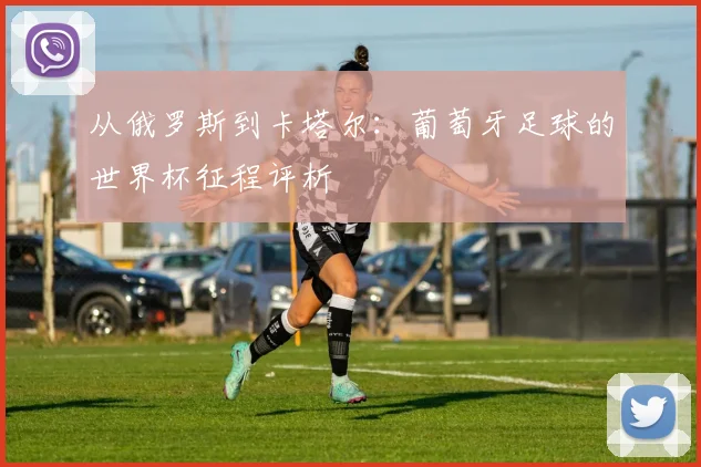 从俄罗斯到卡塔尔:葡萄牙足球的世界杯征程评析