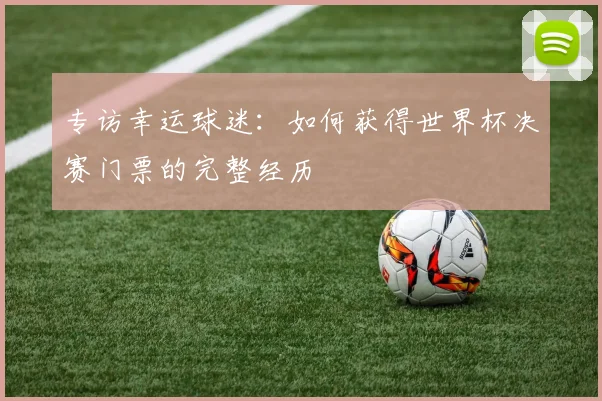 专访幸运球迷:如何获得世界杯决赛门票的完整经历