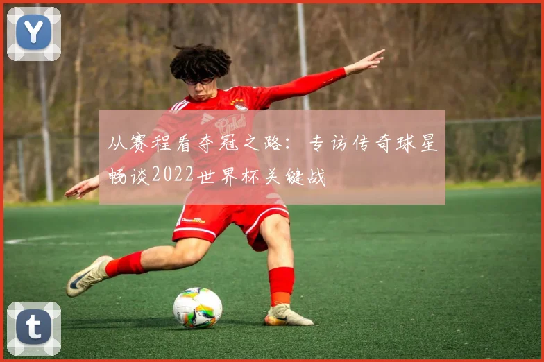 从赛程看夺冠之路:专访传奇球星畅谈2022世界杯关键战
