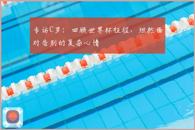 专访C罗:回顾世界杯征程,坦然面对告别的复杂心情