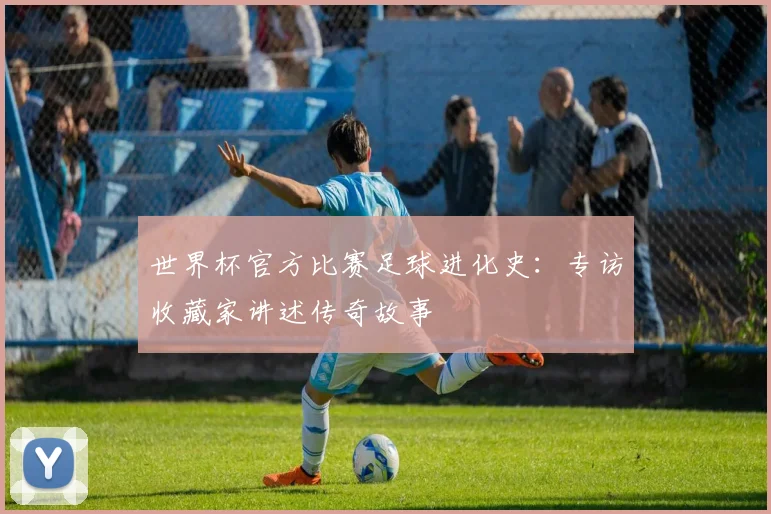 世界杯官方比赛足球进化史:专访收藏家讲述传奇故事