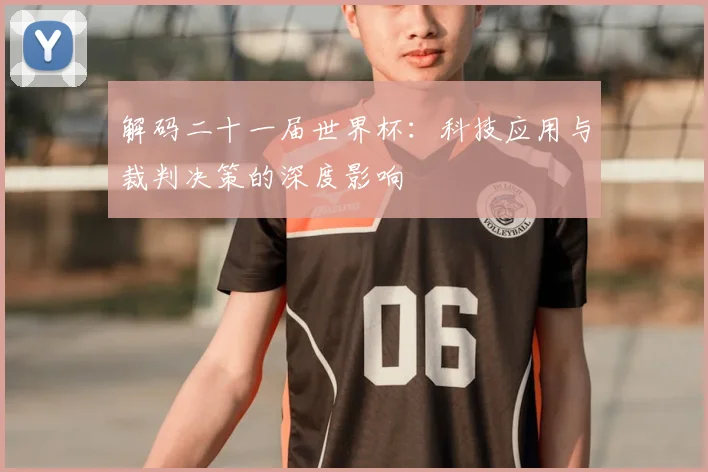 解码二十一届世界杯：科技应用与裁判决策的深度影响
