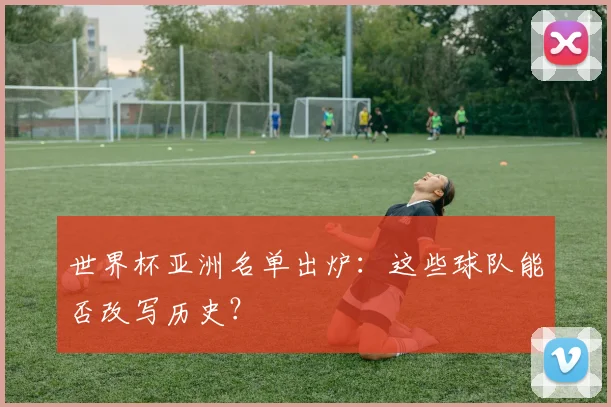 世界杯亚洲名单出炉:这些球队能否改写历史?
