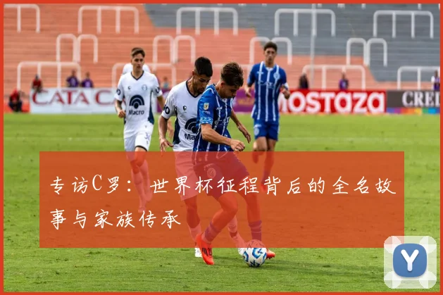 专访C罗:世界杯征程背后的全名故事与家族传承