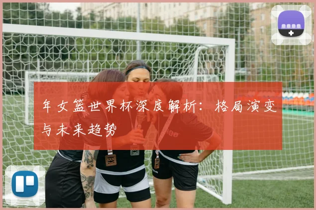 年女篮世界杯深度解析：格局演变与未来趋势