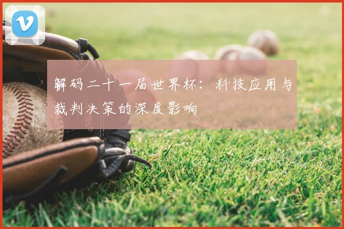 解码二十一届世界杯：科技应用与裁判决策的深度影响
