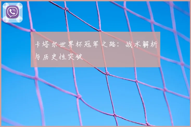 卡塔尔世界杯冠军之路:战术解析与历史性突破