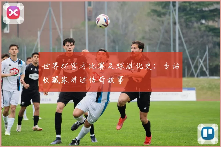 世界杯官方比赛足球进化史:专访收藏家讲述传奇故事