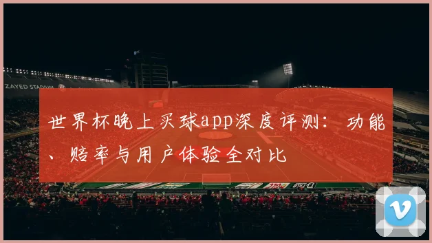 世界杯晚上买球app深度评测：功能、赔率与用户体验全对比