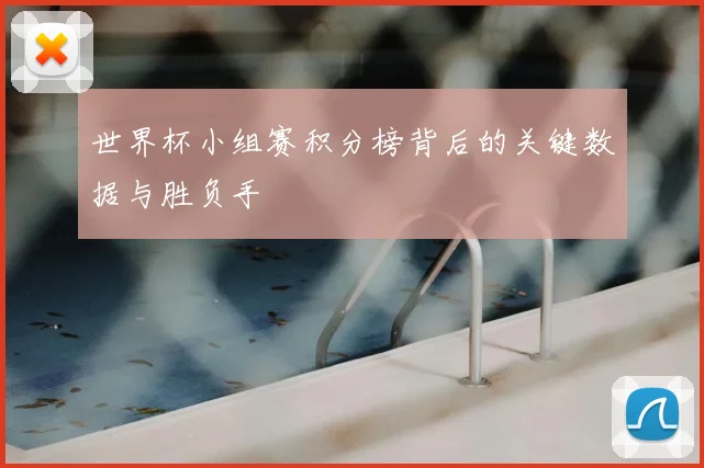 世界杯小组赛积分榜背后的关键数据与胜负手