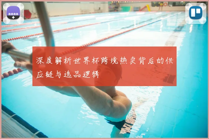 深度解析世界杯跨境热卖背后的供应链与选品逻辑