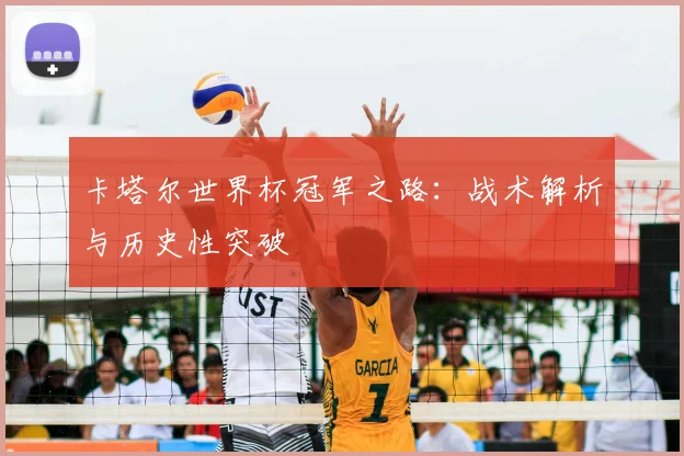 卡塔尔世界杯冠军之路:战术解析与历史性突破