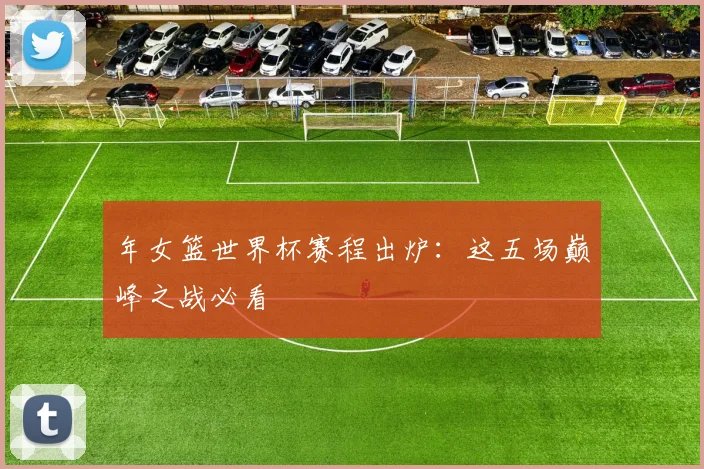 年女篮世界杯赛程出炉：这五场巅峰之战必看