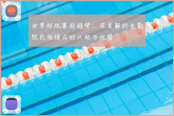 世界杯观赛新趋势:深度解析电影院包场模式的兴起与优势