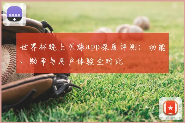 世界杯晚上买球app深度评测：功能、赔率与用户体验全对比