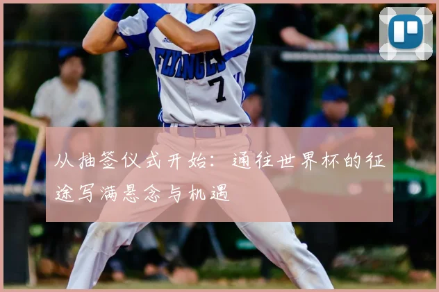 从抽签仪式开始:通往世界杯的征途写满悬念与机遇