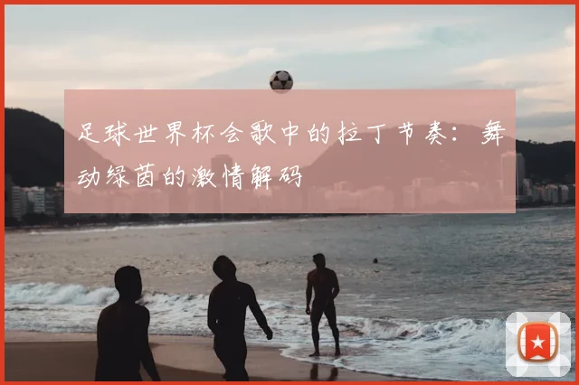 足球世界杯会歌中的拉丁节奏:舞动绿茵的激情解码