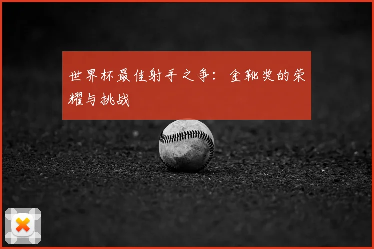 世界杯最佳射手之争：金靴奖的荣耀与挑战