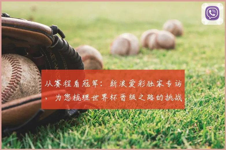 从赛程看冠军：新浪爱彩独家专访，为您梳理世界杯晋级之路的挑战与机遇