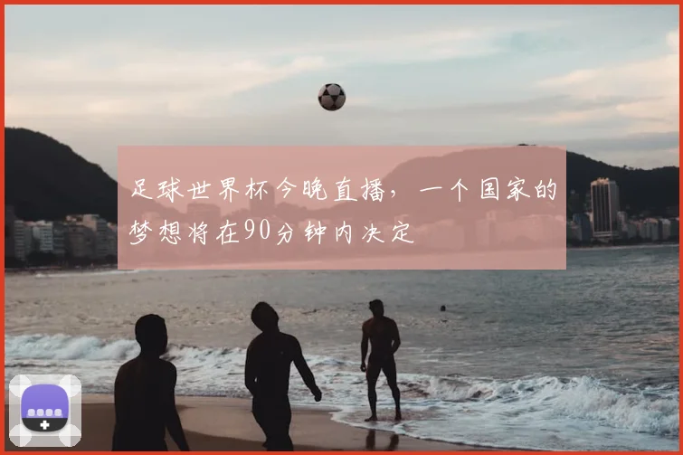 足球世界杯今晚直播,一个国家的梦想将在90分钟内决定