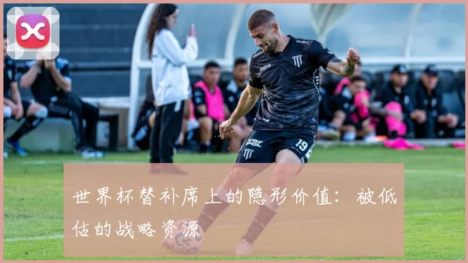 世界杯替补席上的隐形价值:被低估的战略资源