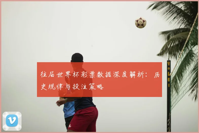 往届世界杯彩票数据深度解析：历史规律与投注策略