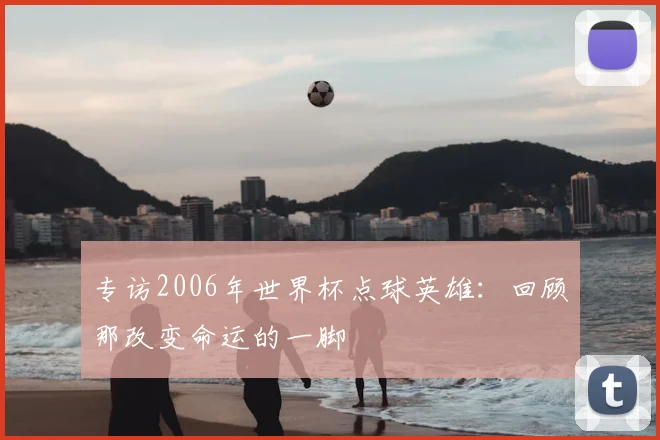 专访2006年世界杯点球英雄:回顾那改变命运的一脚