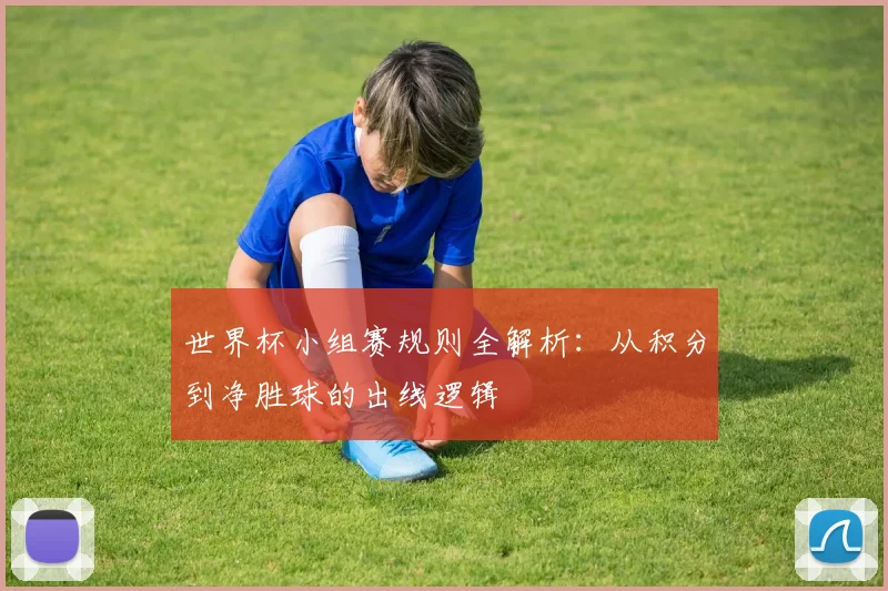 世界杯小组赛规则全解析：从积分到净胜球的出线逻辑