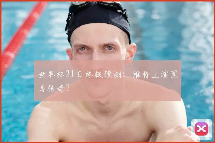 世界杯21日终极预测:谁将上演黑马传奇?