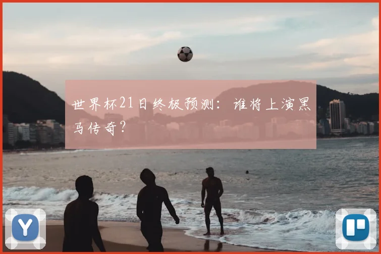 世界杯21日终极预测:谁将上演黑马传奇?