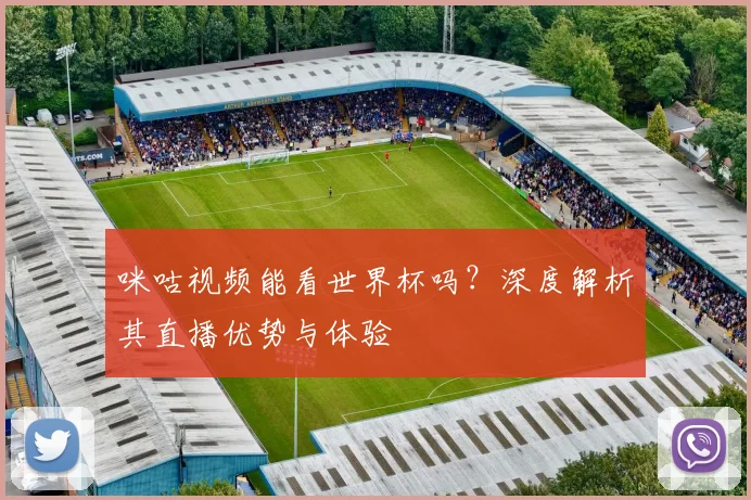 咪咕视频能看世界杯吗?深度解析其直播优势与体验
