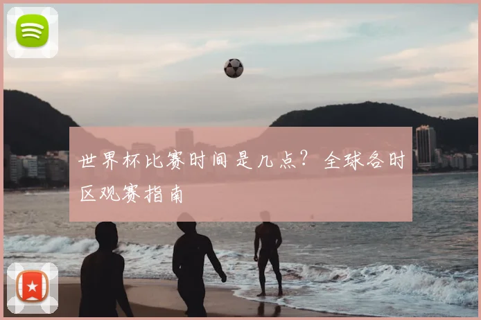 世界杯比赛时间是几点?全球各时区观赛指南