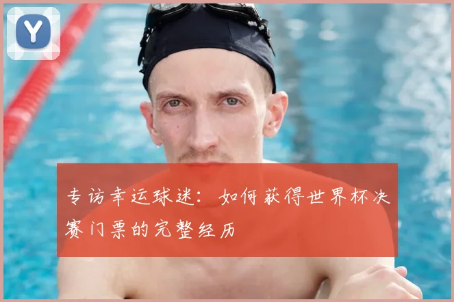 专访幸运球迷:如何获得世界杯决赛门票的完整经历
