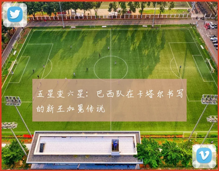 五星变六星:巴西队在卡塔尔书写的新王加冕传说