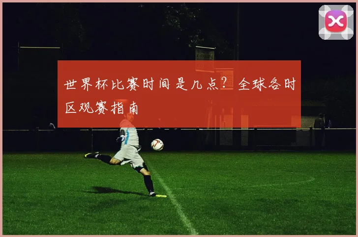 世界杯比赛时间是几点?全球各时区观赛指南