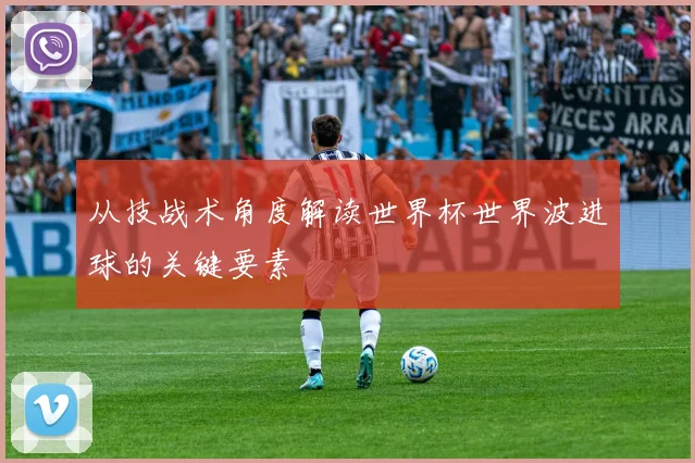 从技战术角度解读世界杯世界波进球的关键要素