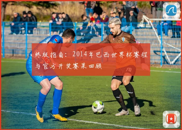 终极指南：2014年巴西世界杯赛程与官方开奖赛果回顾
